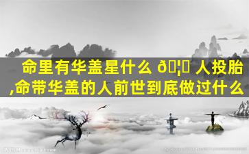 命里有华盖星什么 🦅 人投胎,命带华盖的人前世到底做过什么